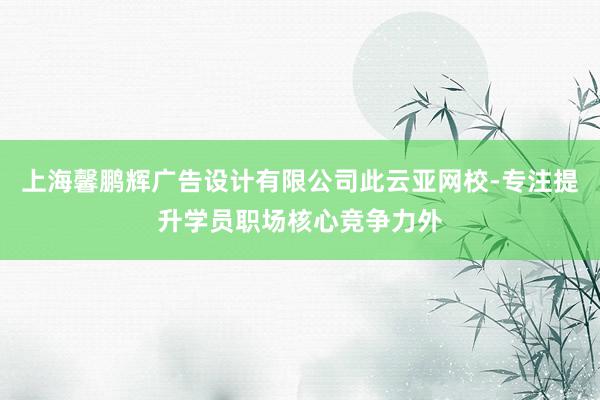 上海馨鹏辉广告设计有限公司此云亚网校-专注提升学员职场核心竞争力外