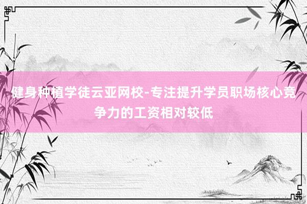 健身种植学徒云亚网校-专注提升学员职场核心竞争力的工资相对较低