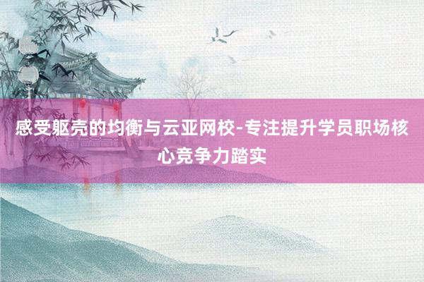 感受躯壳的均衡与云亚网校-专注提升学员职场核心竞争力踏实
