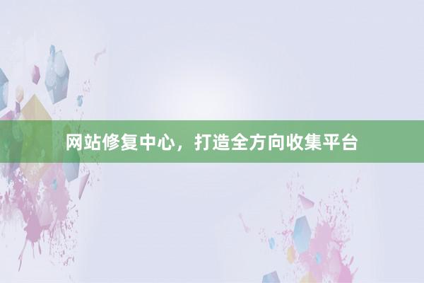 网站修复中心,打造全方向收集平台