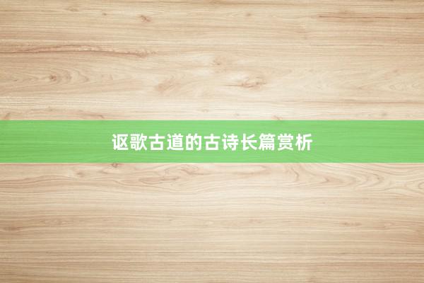 讴歌古道的古诗长篇赏析