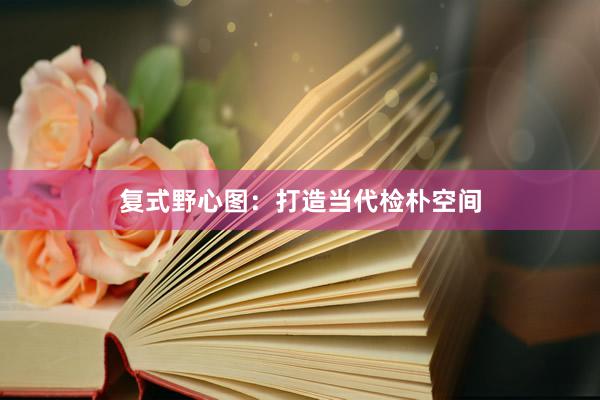 复式野心图：打造当代检朴空间