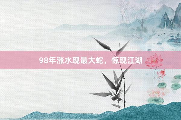 98年涨水现最大蛇，惊现江湖